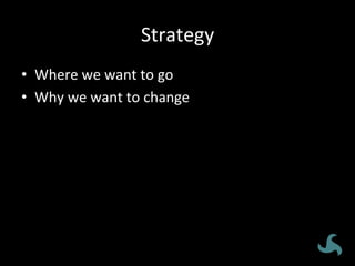 Strategy	
•  Where	we	want	to	go	
•  Why	we	want	to	change	
 