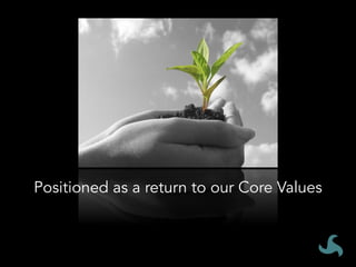 Positioned	as	a	return	to	our	core	
values		
	
Positioned as a return to our Core Values
 