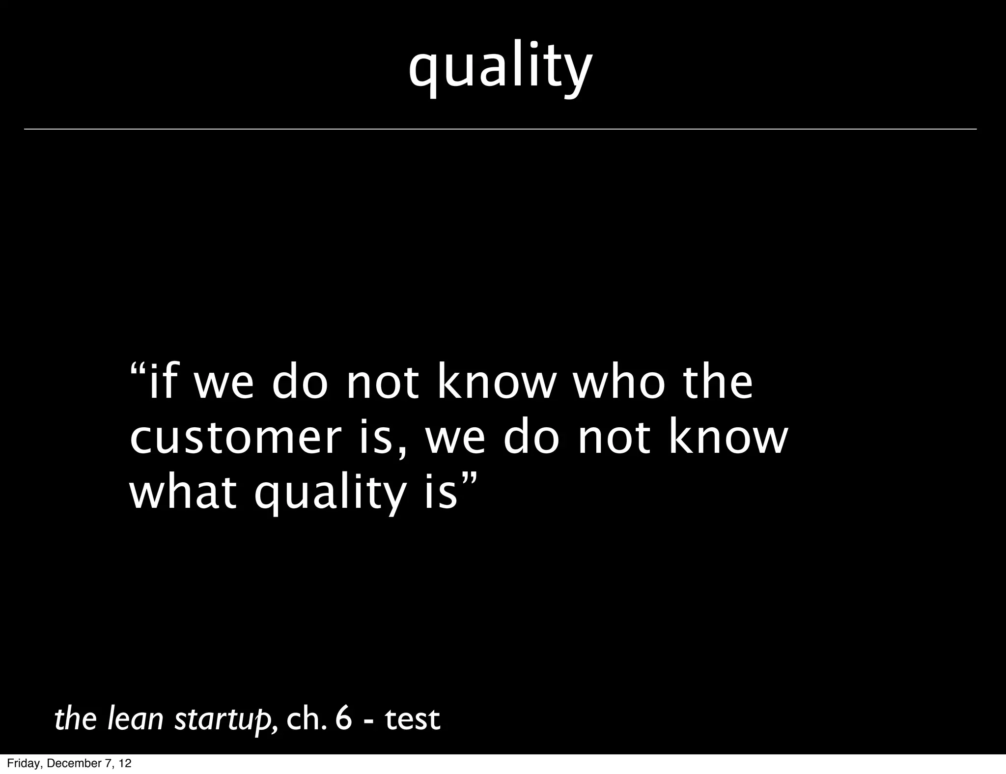 quality



                     “if we do not know who the
                     customer is, we do not know
                     what quality is”



        the lean startup, ch. 6 - test
Friday, December 7, 12
 