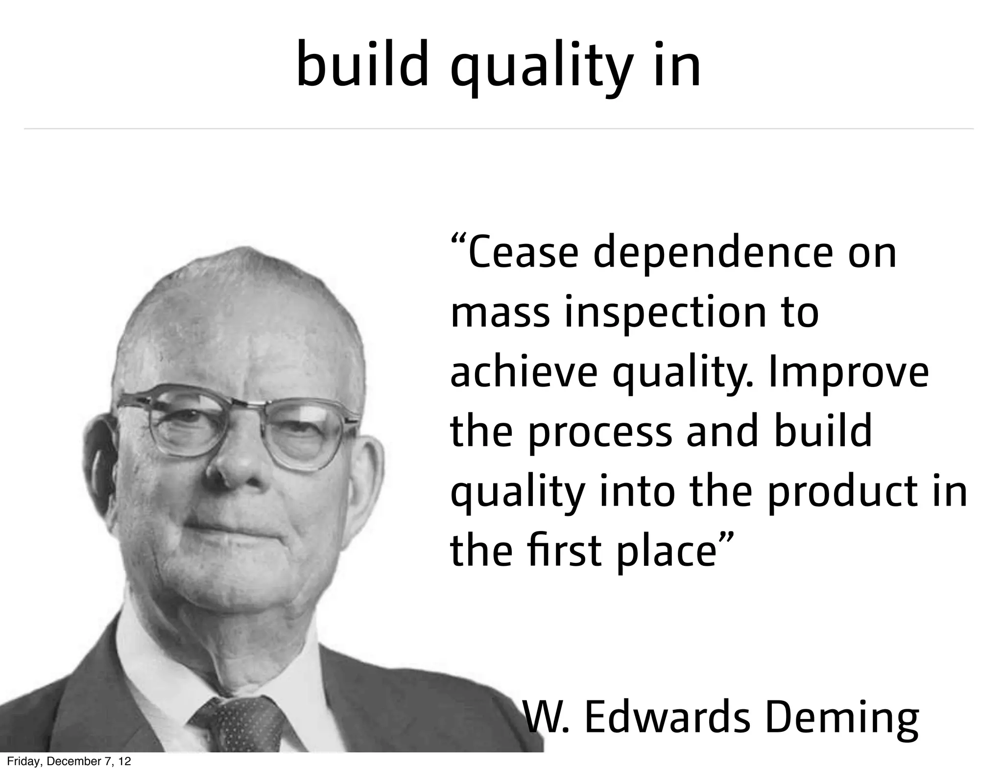 build quality in

                               “Cease dependence on
                               mass inspection to
                               achieve quality. Improve
                               the process and build
                               quality into the product in
                               the first place”


                                  W. Edwards Deming
Friday, December 7, 12
 
