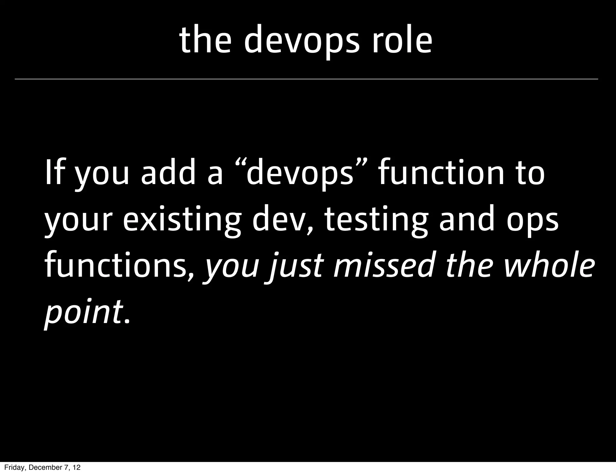 the devops role


           If you add a “devops” function to
           your existing dev, testing and ops
           functions, you just missed the whole
           point.



Friday, December 7, 12
 
