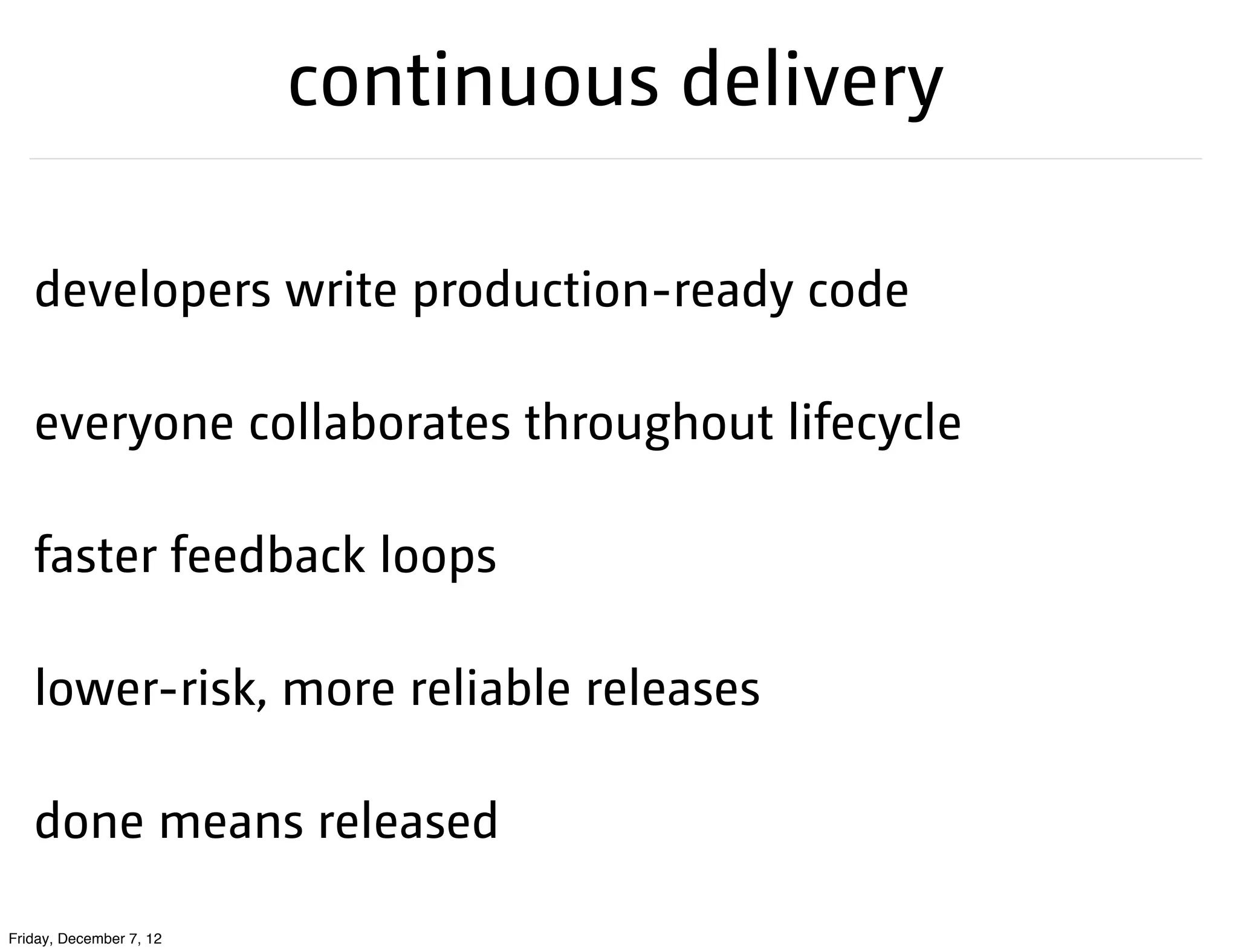 continuous delivery

   developers write production-ready code

   everyone collaborates throughout lifecycle

   faster feedback loops

   lower-risk, more reliable releases

   done means released

Friday, December 7, 12
 