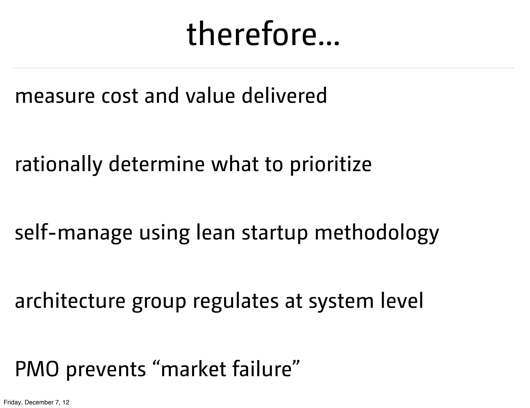 therefore...
   measure cost and value delivered


   rationally determine what to prioritize


   self-manage using lean startup methodology


   architecture group regulates at system level


   PMO prevents “market failure”
Friday, December 7, 12
 