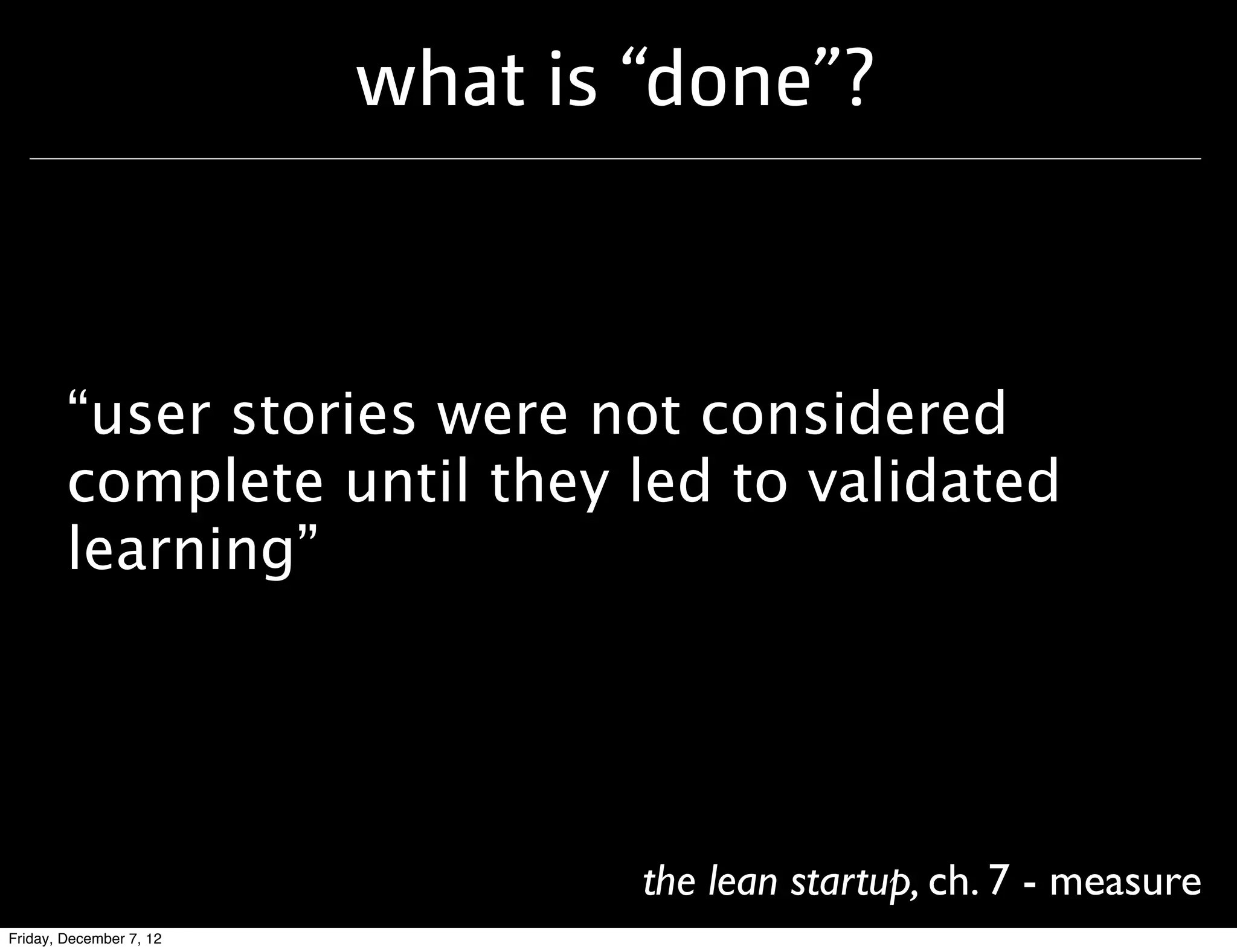 what is “done”?



        “user stories were not considered
        complete until they led to validated
        learning”




                                 the lean startup, ch. 7 - measure
Friday, December 7, 12
 