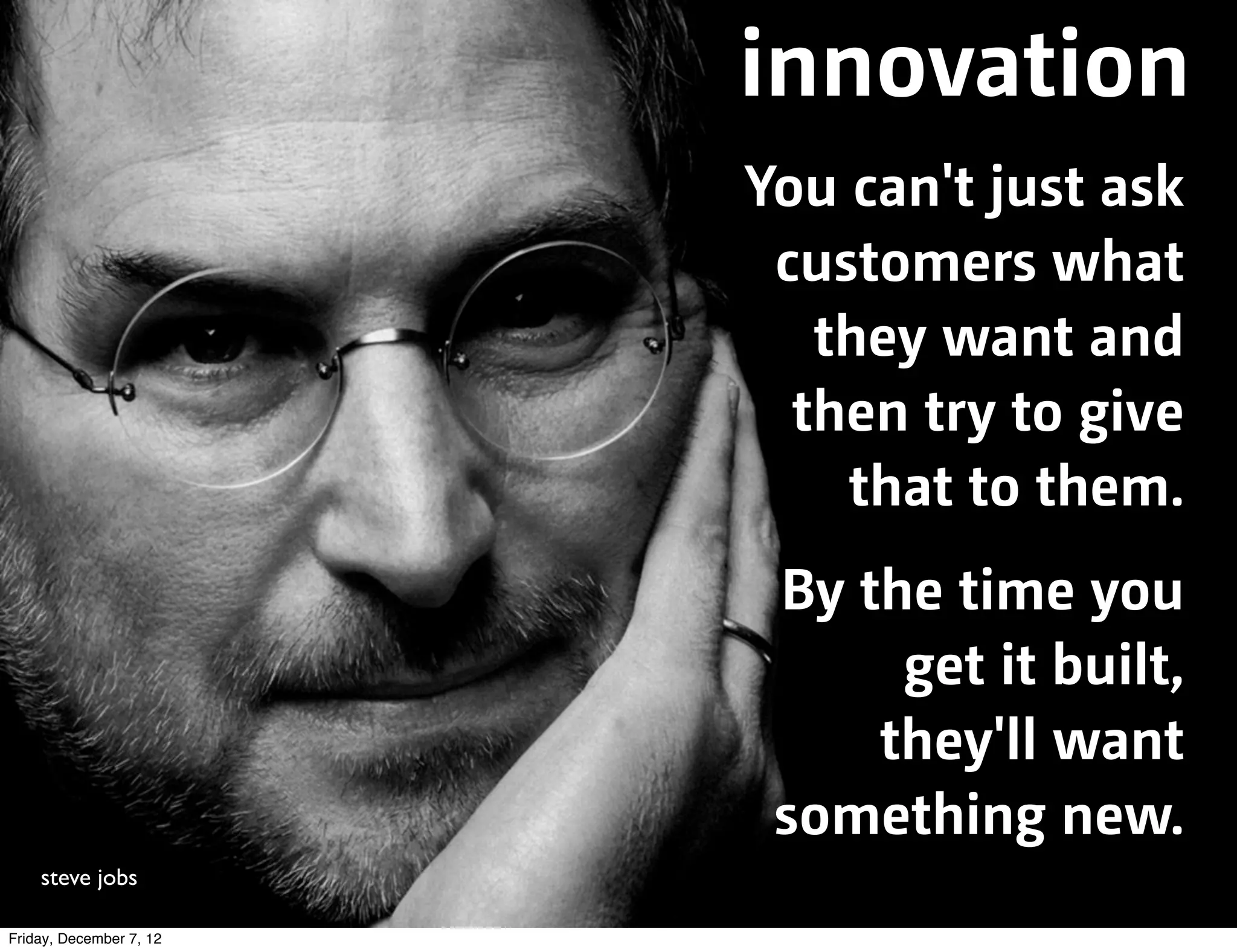 innovation
                         You can't just ask
                          customers what
                            they want and
                           then try to give
                             that to them.
                          By the time you
                               get it built,
                              they'll want
                          something new.
    steve jobs

Friday, December 7, 12
 