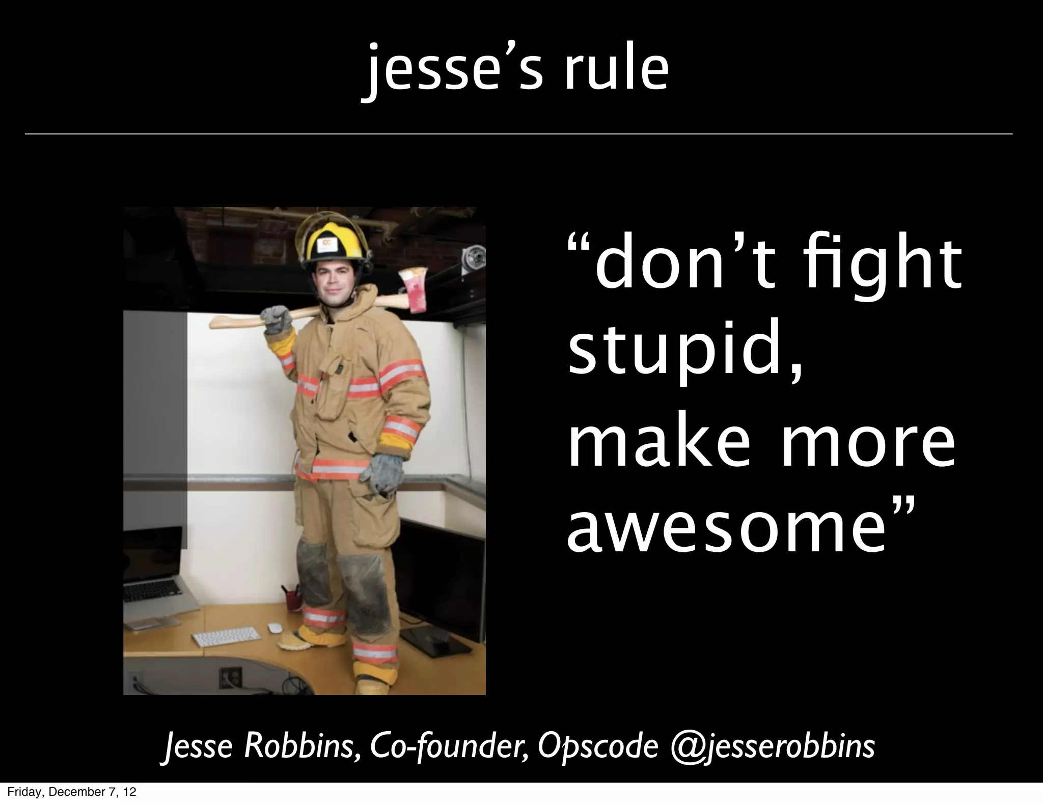 jesse’s rule


                                                   “don’t ﬁght
                                                   stupid,
                                                   make more
                                                   awesome”

                         Jesse Robbins, Co-founder, Opscode @jesserobbins
Friday, December 7, 12
 