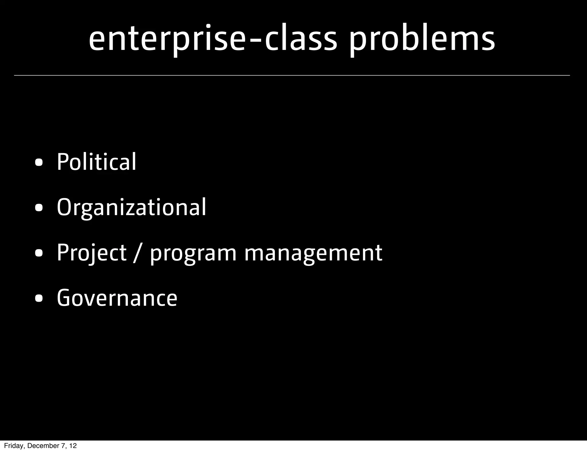 enterprise-class problems


       • Political
       • Organizational
       • Project / program management
       • Governance


Friday, December 7, 12
 