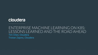 ENTERPRISE MACHINE LEARNING ON K8S:
LESSONS LEARNED AND THE ROAD AHEAD
Tim Chen, Cloudera
Tristan Zajonc, Cloudera
 