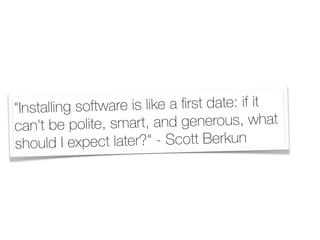 "Installing software is like a ﬁrst date: if it
can't be polite, smart, and generous, what
should I expect later?" - Scott Berkun
 