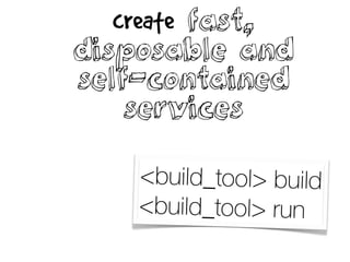 create fast,
disposable and
self-contained
services
<build_tool> build
<build_tool> run
 
