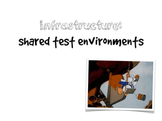 infrastructure:
shared test environments
 