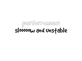 performance:
slooooow and unstable
 