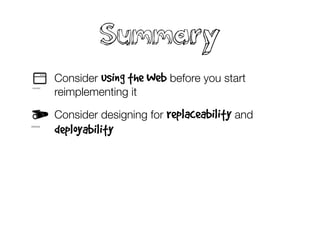 Summary
• Consider using the Web before you start
reimplementing it
• Consider designing for replaceability and
deployability
• Consider automating boring things including
PaaS setup and deployment pipelines
• Consider using different change patterns for
your context
 