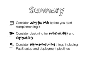 Summary
• Consider using the Web before you start
reimplementing it
• Consider designing for replaceability and
deployability
• Consider automating boring things including
PaaS setup and deployment pipelines
• Consider using different change patterns for
your context
 