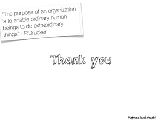 Thank you
Mateusz Kwaśniewski
“The purpose of an organization
is to enable ordinary human
beings to do extraordinary
things” - P.Drucker
 