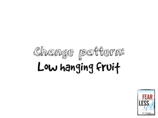 Change pattern:
Low hanging fruit
 