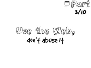 Use the Web,
don’t abuse it
Part
3/10
 