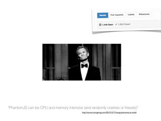 “PhantomJS can be CPU and memory intensive (and randomly crashes or freezes)”
http://sorcery.smugmug.com/2013/12/17/using-phantomjs-at-scale/
 