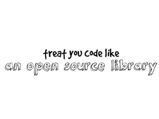 treat you code like
an open source library
 
