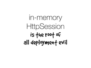 in-memory
HttpSession
is the root of
all deployment evil
 