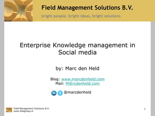 bright people, bright ideas, bright solutions
Field Management Solutions B.V.
Field Management Solutions B.V.
www.fieldgroep.nl
Enterprise Knowledge management in
Social media
by: Marc den Held
Blog: www.marcdenheld.com
Mail: M@rcdenheld.com
@marcdenheld
1
 