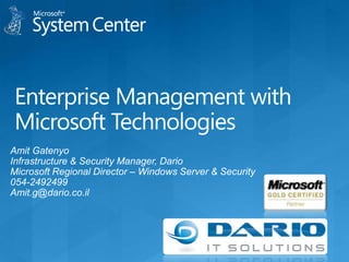 Enterprise Management with Microsoft Technologies  Amit Gatenyo Infrastructure & Security Manager, Dario Microsoft Regional Director – Windows Server & Security 054-2492499 Amit.g@dario.co.il 