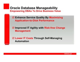 Oracle Database Manageability
Empowering DBAs To Drive Business Value

   Enhance Service Quality By Maximizing
   Application-to-Disk Performance

   Improved IT Agility with Risk-free Change
   Management

   Lower IT Costs Through Self-Managing
   Automation
 