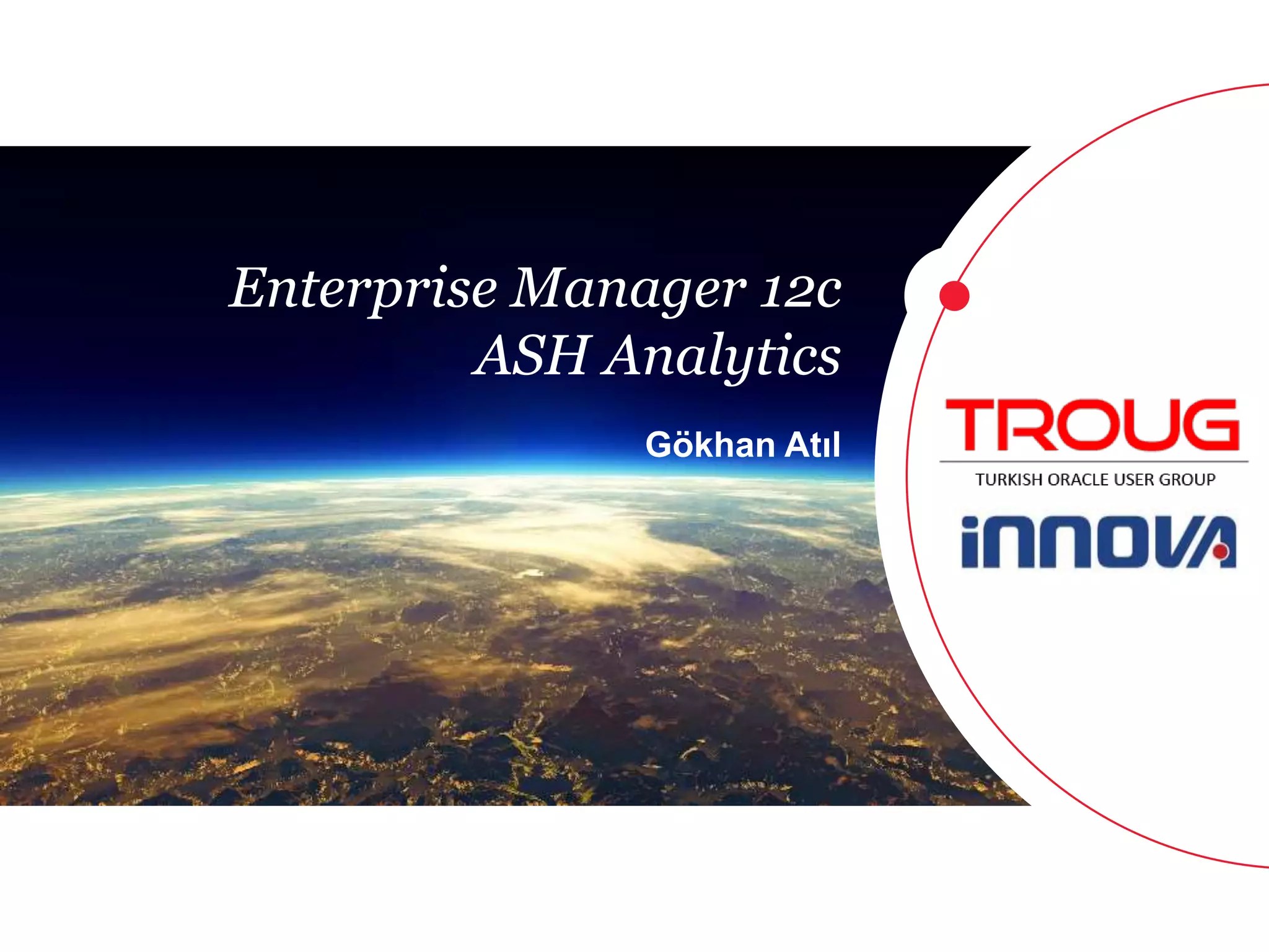 1 
Enterprise Manager 12c 
ASH Analytics 
Gökhan Atıl 
 