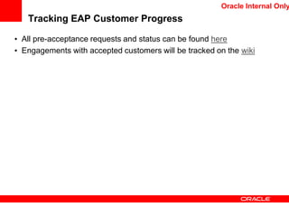 Tracking EAP Customer Progress
• All pre-acceptance requests and status can be found here
• Engagements with accepted customers will be tracked on the wiki
Oracle Internal Only
 