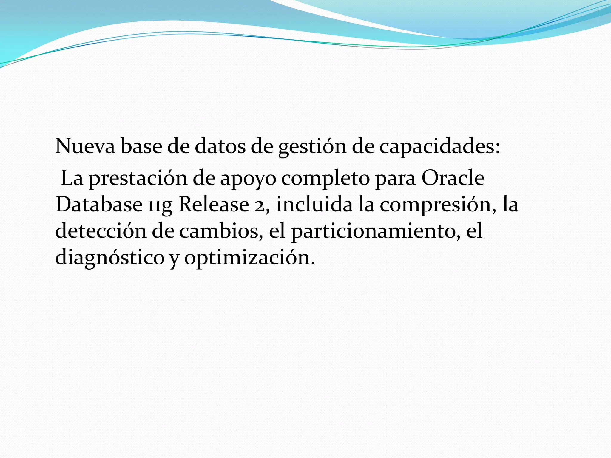 Nueva base de datos de gestión de capacidades:
La prestación de apoyo completo para Oracle
Database 11g Release 2, incluida la compresión, la
detección de cambios, el particionamiento, el
diagnóstico y optimización.
 