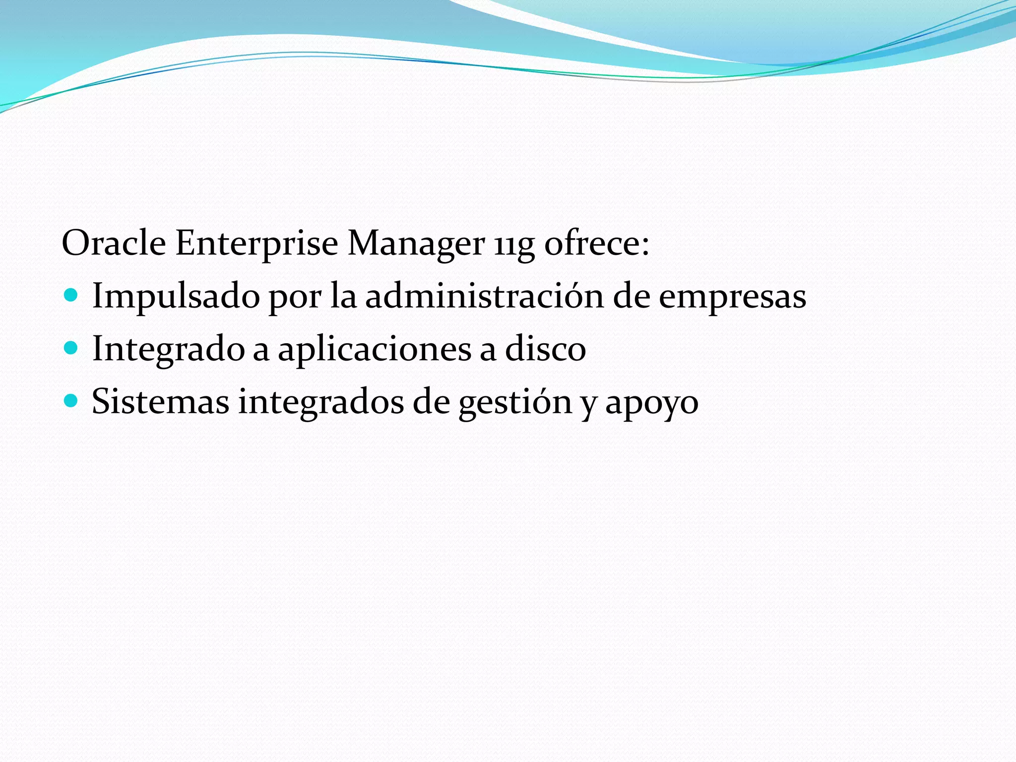 Oracle Enterprise Manager 11g ofrece:
 Impulsado por la administración de empresas
 Integrado a aplicaciones a disco
 Sistemas integrados de gestión y apoyo
 