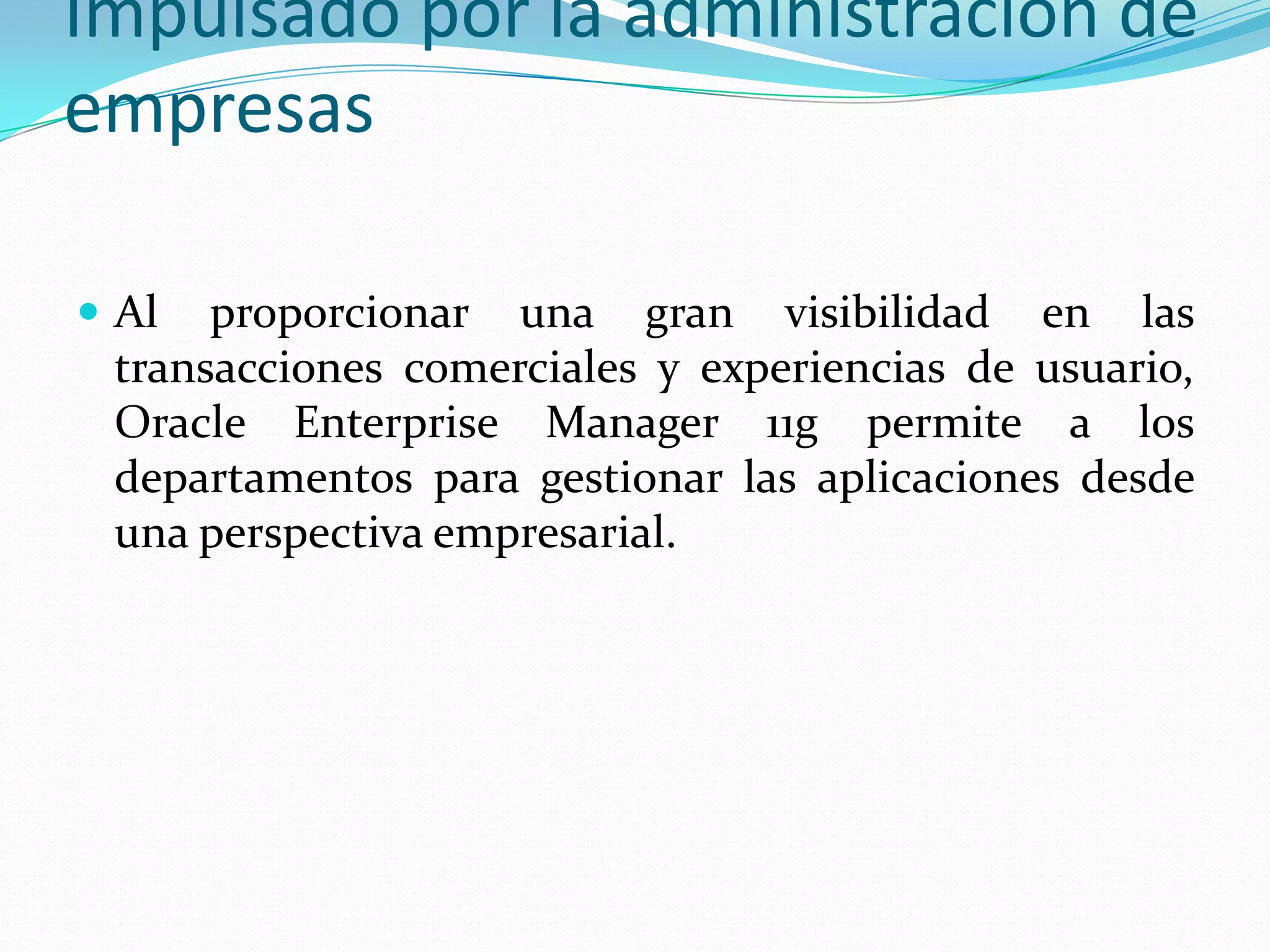 Impulsado por la administración de
empresas

 Al  proporcionar una gran visibilidad en las
 transacciones comerciales y experiencias de usuario,
 Oracle Enterprise Manager 11g permite a los
 departamentos para gestionar las aplicaciones desde
 una perspectiva empresarial.
 