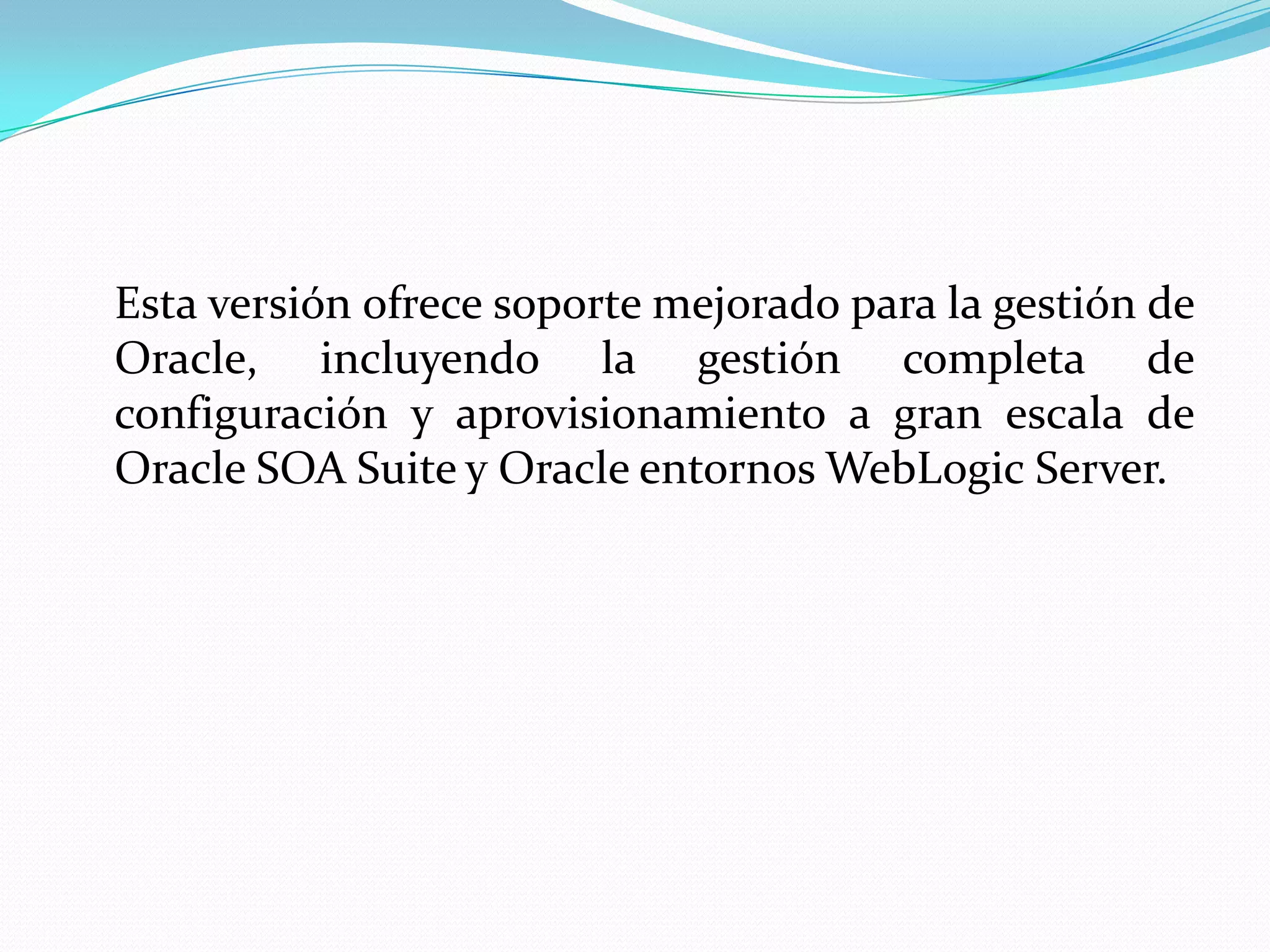 Esta versión ofrece soporte mejorado para la gestión de
Oracle, incluyendo la gestión completa de
configuración y aprovisionamiento a gran escala de
Oracle SOA Suite y Oracle entornos WebLogic Server.
 