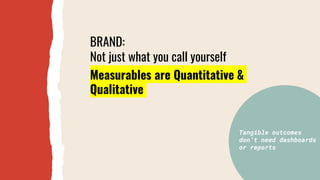 Measurables are Quantitative &
Qualitative
Tangible outcomes
don’t need dashboards
or reports
BRAND:
Not just what you cal...