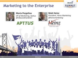 Marketing to the Enterprise
           Maria Pergolino                Matt Heinz
           VP of Marketing, Apttus        President, Heinz Marketing
           @inboundmarketer               @heinzmarketing




Page 1                           #mus13                           © 2013 Marketo, Inc.
 