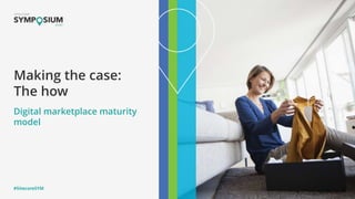 #SitecoreSYM
Making the case:
The how
Digital marketplace maturity
model
 