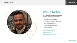 #SitecoreSYM
• Sitecore Technology MVP
• 16+ years of industry experience
• 20+ Sitecore deliveries
• 100+ client engagements
• Live in Atlanta
Varun Nehra
VP – Solution Architecture, Altudo
Head of Digital Solutions Group
varun.nehra@altudo.co
@sitecorevarun
www.sitecorevarun.com
Quick Intro
 