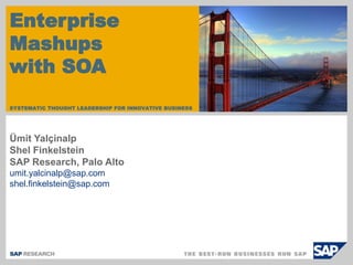 Enterprise
Mashups
with SOA
SYSTEMATIC THOUGHT LEADERSHIP FOR INNOVATIVE BUSINESS




Ümit Yalçinalp
Shel Finkelstein
SAP Research, Palo Alto
umit.yalcinalp@sap.com
shel.finkelstein@sap.com
 