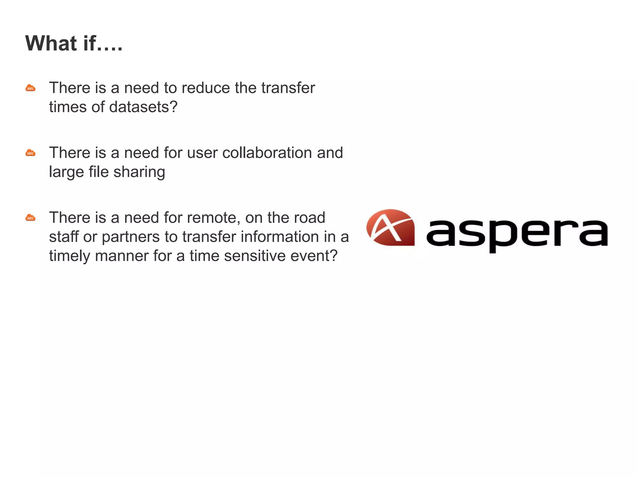 What if….
There is a need to reduce the transfer
times of datasets?
There is a need for user collaboration and
large file sharing
There is a need for remote, on the road
staff or partners to transfer information in a
timely manner for a time sensitive event?
 