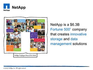 NetApp
NetApp is a $6.3B
Fortune 500®
company
that creates innovative
storage and data
management solutions
 