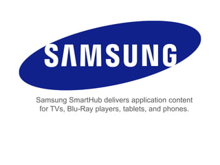 Samsung SmartHub delivers application content
for TVs, Blu-Ray players, tablets, and phones.
 