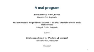 3
A mai program
Privatizáltuk a felhőt, hurrá!
Horváth Ottó, LogMeIn
Aki nem hibázik, megérdemli a jutalmat – MS SQL Extended Events alapú
monitorozás
Hangyál Zoltán, LogMeIn
Szünet
Mire képes a Kinect for Windows v2 szenzor?
Velvárt András, Response
Ráadás?
 