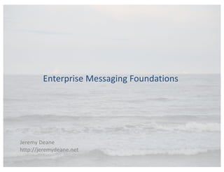 Enterprise	Messaging	Foundations
Jeremy	Deane	
http://jeremydeane.net
 