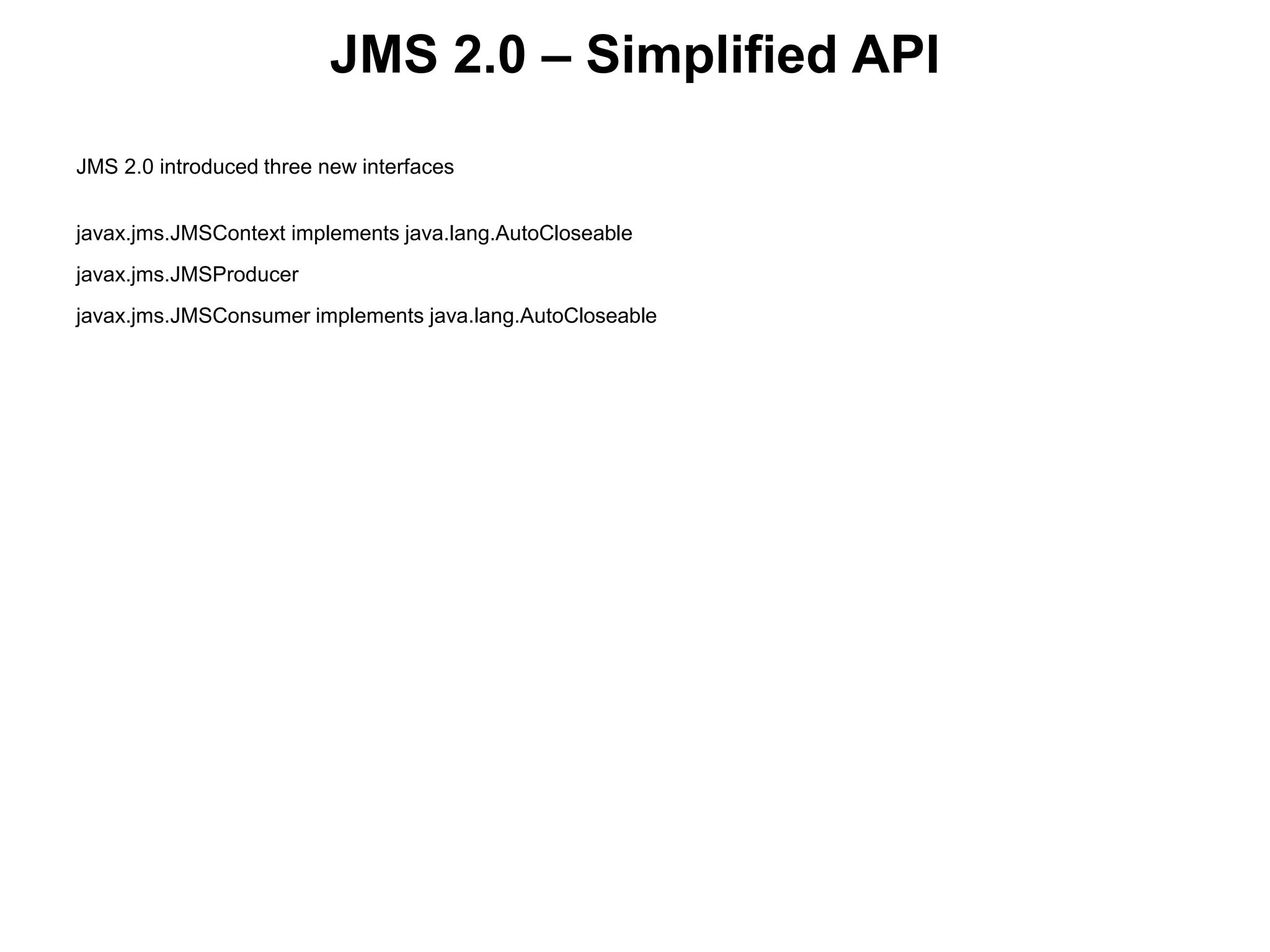 JMS 2.0 – Simplified API
JMS 2.0 introduced three new interfaces
javax.jms.JMSContext implements java.lang.AutoCloseable
javax.jms.JMSProducer
javax.jms.JMSConsumer implements java.lang.AutoCloseable
 