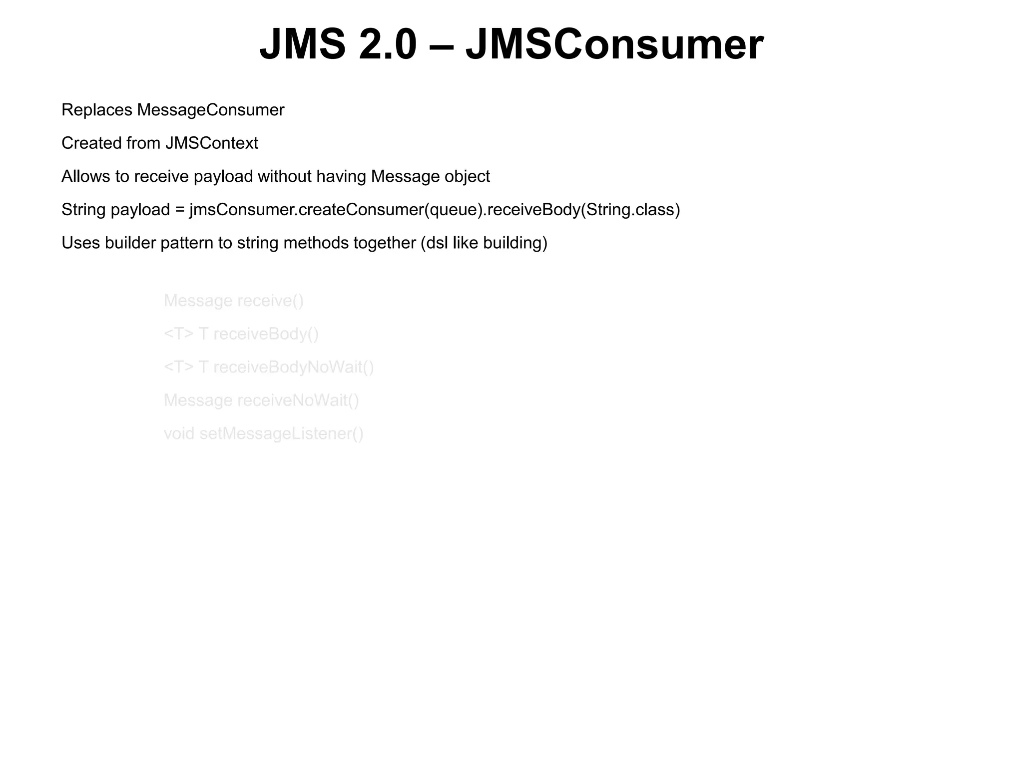 JMS 2.0 – JMSConsumer
Replaces MessageConsumer
Created from JMSContext
Allows to receive payload without having Message object
String payload = jmsConsumer.createConsumer(queue).receiveBody(String.class)
Uses builder pattern to string methods together (dsl like building)
 