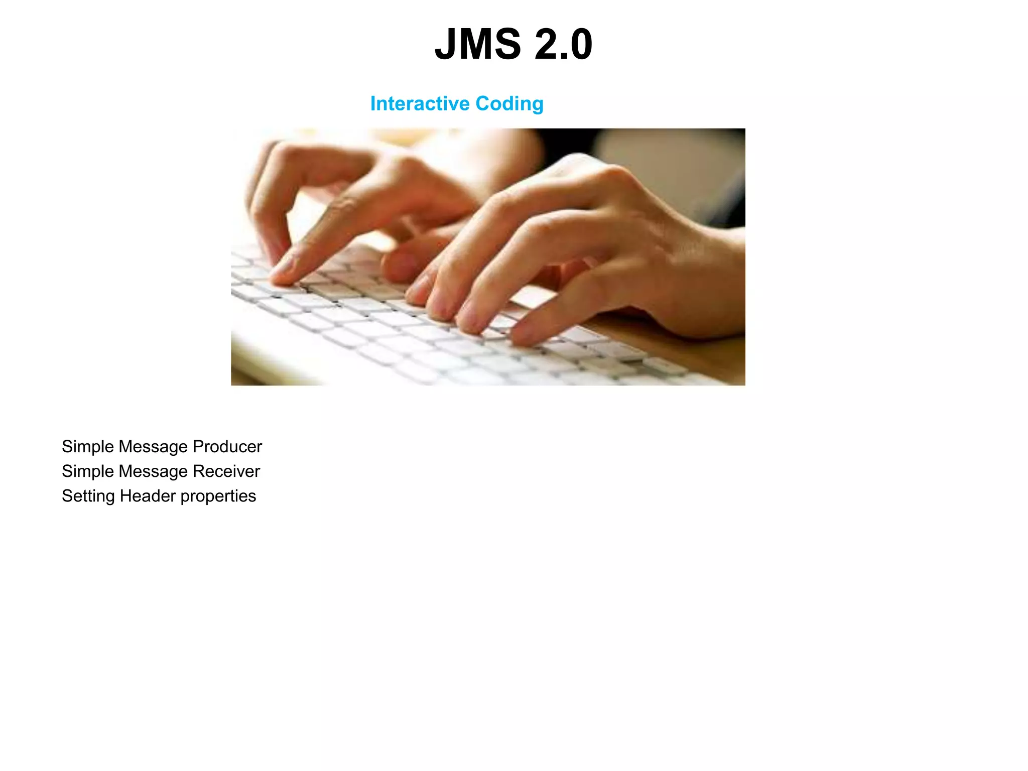 Interactive Coding
Simple Message Producer
Simple Message Receiver
Setting Header properties
JMS 2.0
 