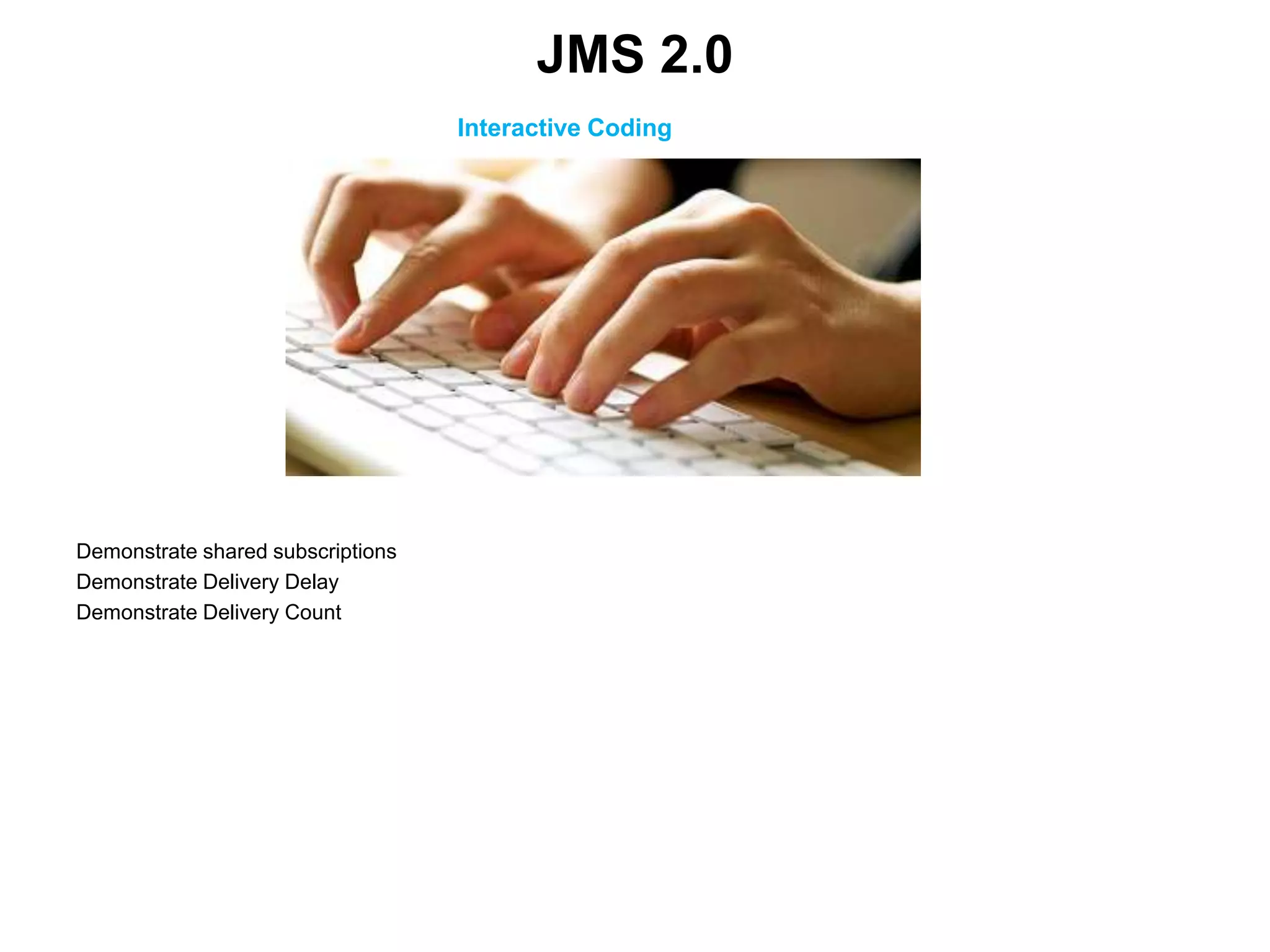 Interactive Coding
Demonstrate shared subscriptions
Demonstrate Delivery Delay
Demonstrate Delivery Count
JMS 2.0
 