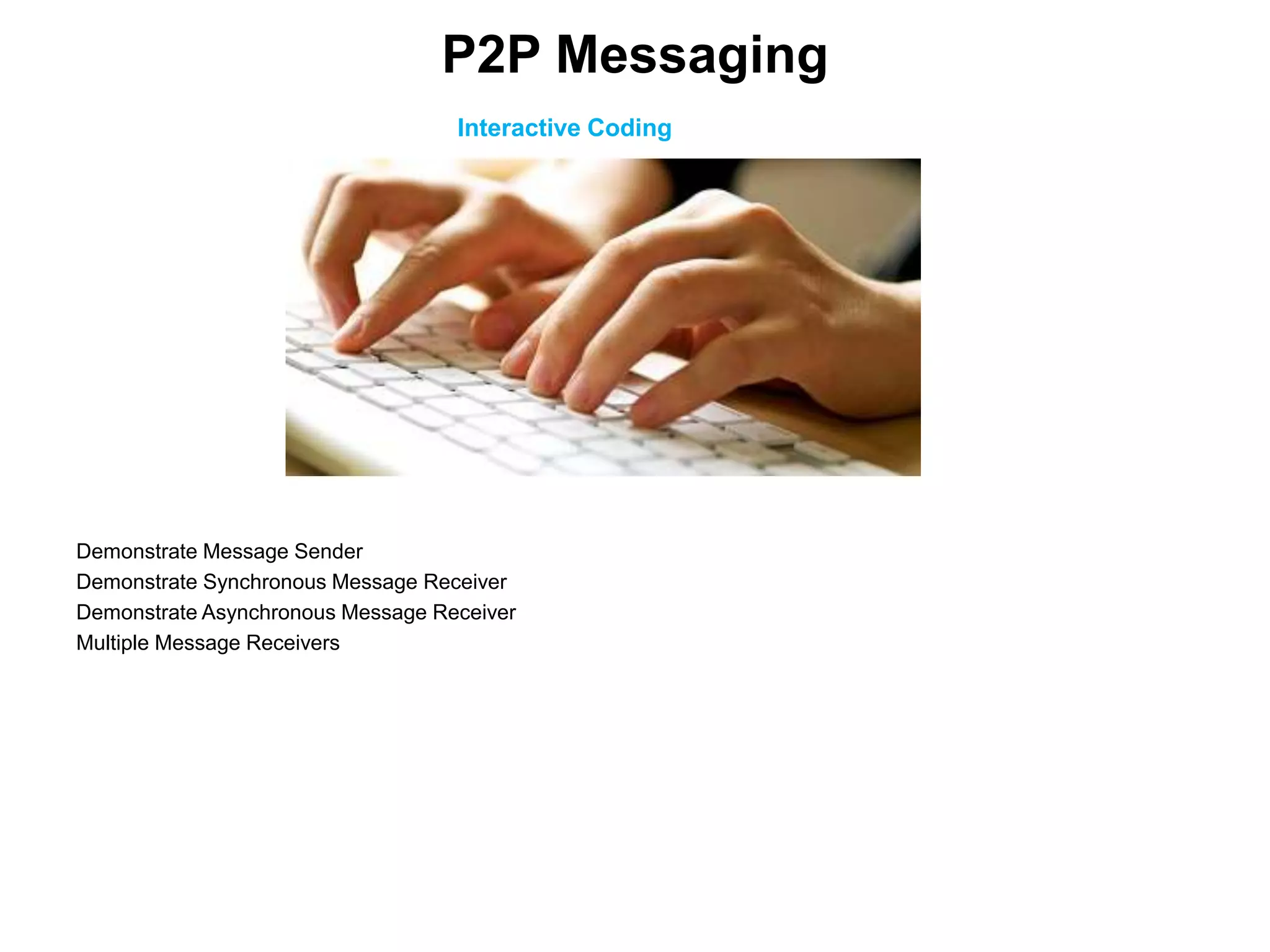 Interactive Coding
Demonstrate Message Sender
Demonstrate Synchronous Message Receiver
Demonstrate Asynchronous Message Receiver
Multiple Message Receivers
P2P Messaging
 