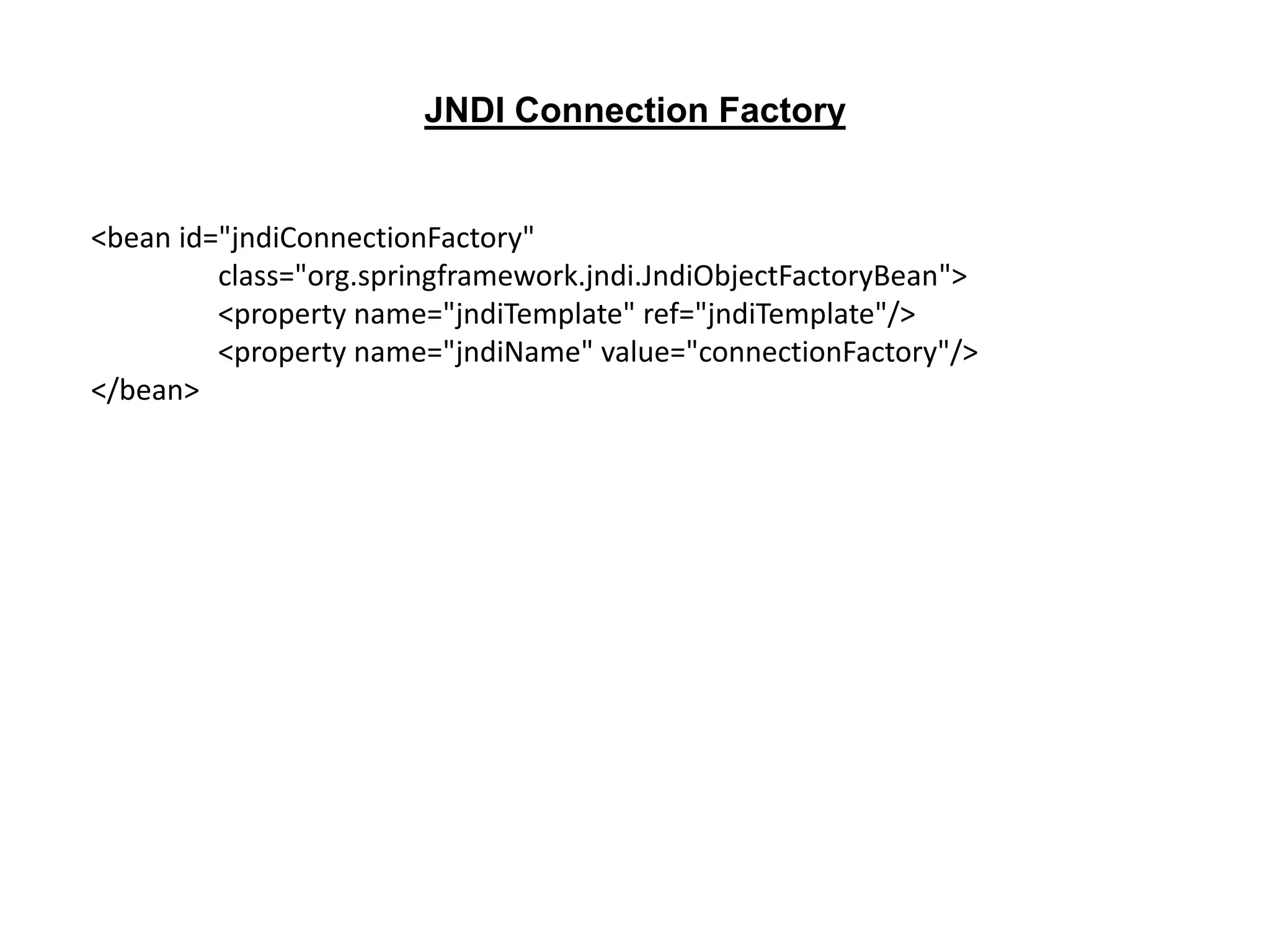 <bean id="jndiConnectionFactory"
class="org.springframework.jndi.JndiObjectFactoryBean">
<property name="jndiTemplate" ref="jndiTemplate"/>
<property name="jndiName" value="connectionFactory"/>
</bean>
JNDI Connection Factory
 