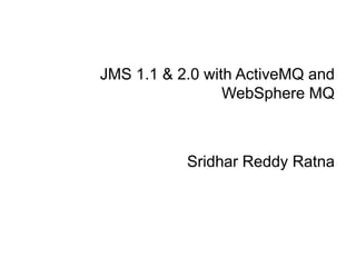JMS 1.1 & 2.0 with ActiveMQ and
WebSphere MQ
Sridhar Reddy Ratna
 